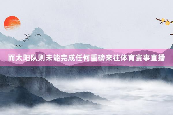 而太阳队则未能完成任何重磅来往体育赛事直播