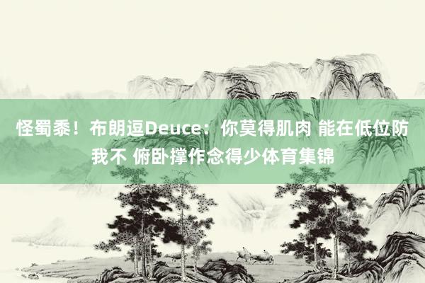 怪蜀黍！布朗逗Deuce：你莫得肌肉 能在低位防我不 俯卧撑作念得少体育集锦
