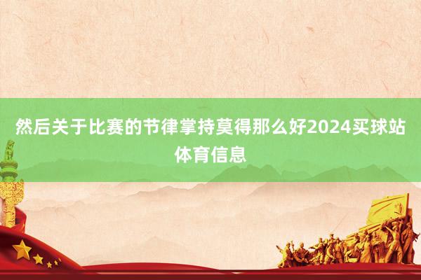 然后关于比赛的节律掌持莫得那么好2024买球站体育信息