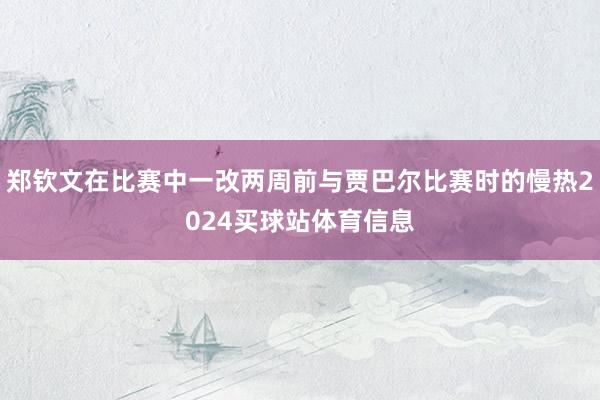 郑钦文在比赛中一改两周前与贾巴尔比赛时的慢热2024买球站体育信息