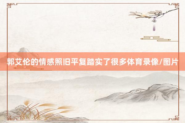 郭艾伦的情感照旧平复踏实了很多体育录像/图片