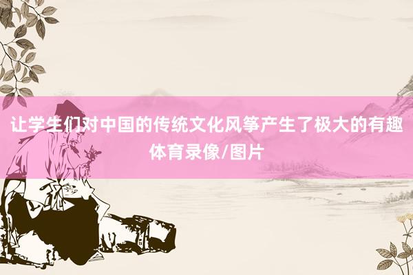 让学生们对中国的传统文化风筝产生了极大的有趣体育录像/图片
