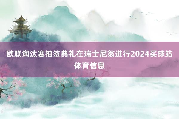 欧联淘汰赛抽签典礼在瑞士尼翁进行2024买球站体育信息