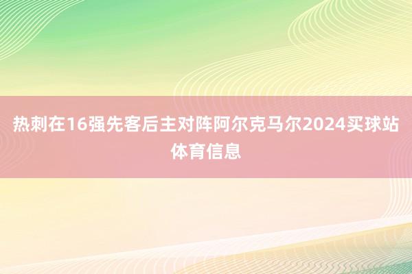 热刺在16强先客后主对阵阿尔克马尔2024买球站体育信息