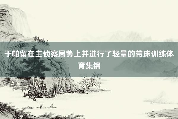 于帕留在主侦察局势上并进行了轻量的带球训练体育集锦
