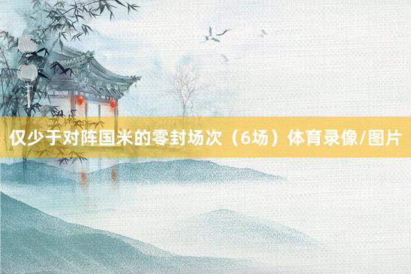 仅少于对阵国米的零封场次（6场）体育录像/图片