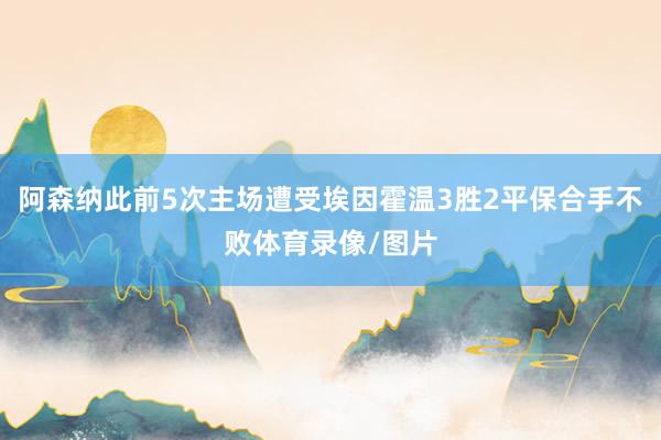 阿森纳此前5次主场遭受埃因霍温3胜2平保合手不败体育录像/图片