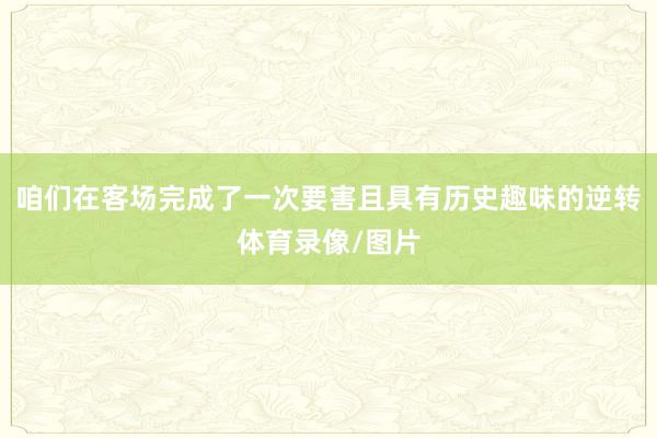 咱们在客场完成了一次要害且具有历史趣味的逆转体育录像/图片