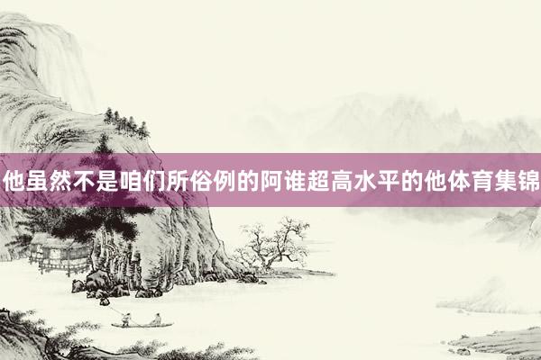 他虽然不是咱们所俗例的阿谁超高水平的他体育集锦