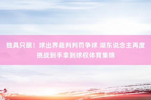 独具只眼！球出界裁判判罚争球 湖东说念主再度挑战到手拿到球权体育集锦