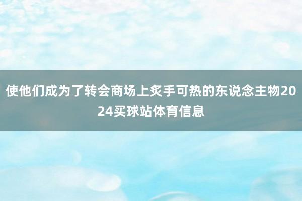 使他们成为了转会商场上炙手可热的东说念主物2024买球站体育信息