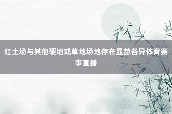 红土场与其他硬地或草地场地存在显赫各异体育赛事直播