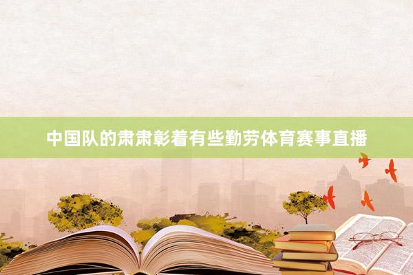 中国队的肃肃彰着有些勤劳体育赛事直播