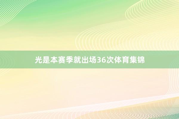 光是本赛季就出场36次体育集锦