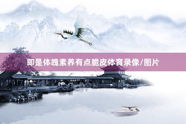即是体魄素养有点脆皮体育录像/图片