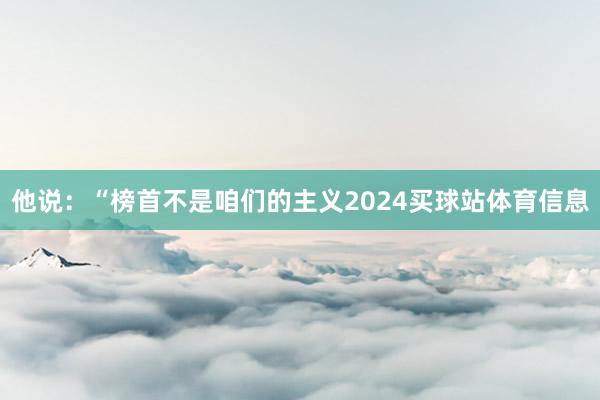 他说：“榜首不是咱们的主义2024买球站体育信息