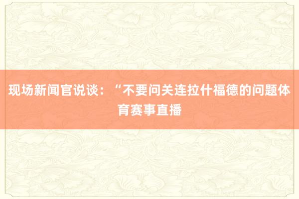 现场新闻官说谈：“不要问关连拉什福德的问题体育赛事直播