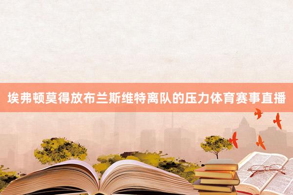 埃弗顿莫得放布兰斯维特离队的压力体育赛事直播