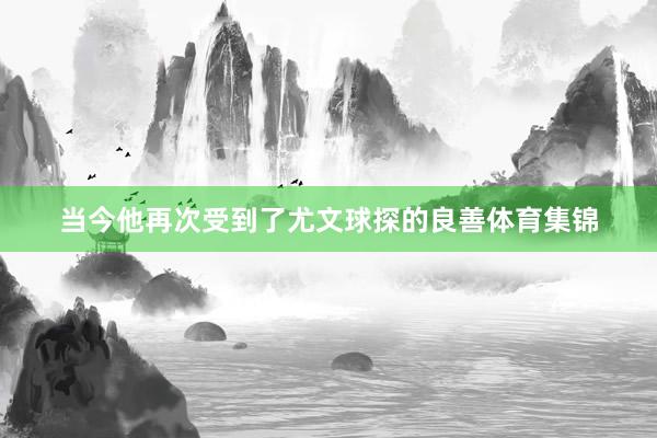 当今他再次受到了尤文球探的良善体育集锦
