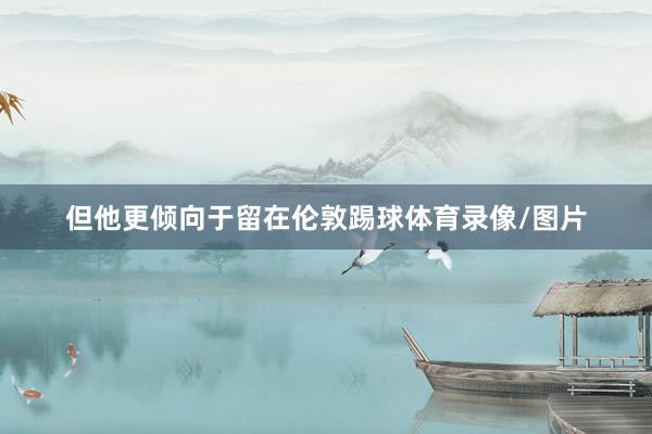 但他更倾向于留在伦敦踢球体育录像/图片
