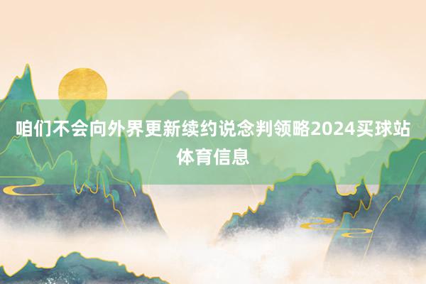 咱们不会向外界更新续约说念判领略2024买球站体育信息