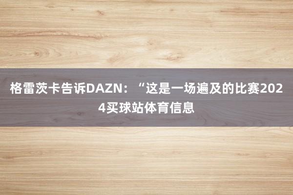 格雷茨卡告诉DAZN：“这是一场遍及的比赛2024买球站体育信息