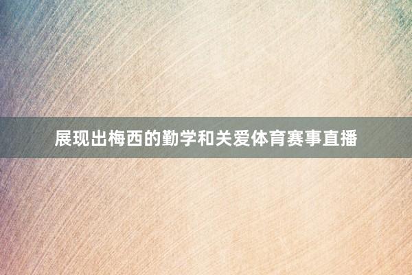 展现出梅西的勤学和关爱体育赛事直播
