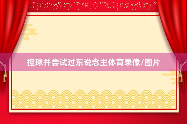 控球并尝试过东说念主体育录像/图片