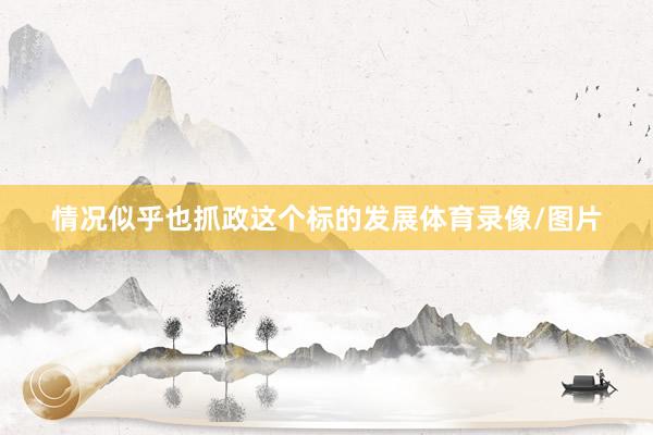 情况似乎也抓政这个标的发展体育录像/图片