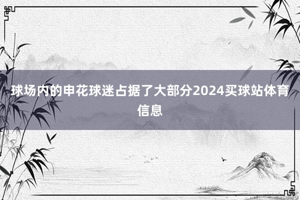 球场内的申花球迷占据了大部分2024买球站体育信息