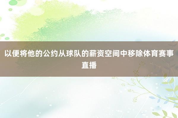 以便将他的公约从球队的薪资空间中移除体育赛事直播