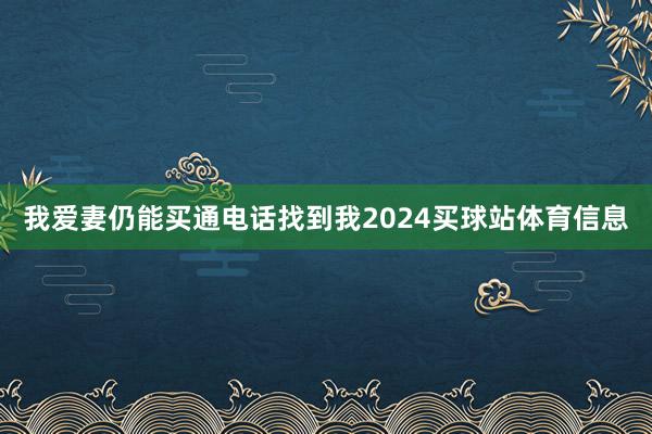 我爱妻仍能买通电话找到我2024买球站体育信息