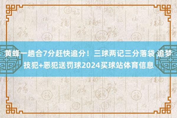 黄蜂一趟合7分赶快追分！三球两记三分落袋 追梦技犯+恶犯送罚球2024买球站体育信息