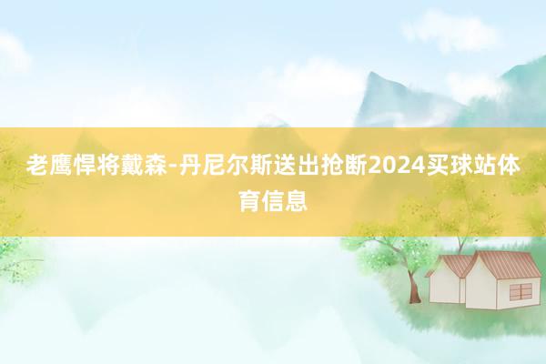 老鹰悍将戴森-丹尼尔斯送出抢断2024买球站体育信息