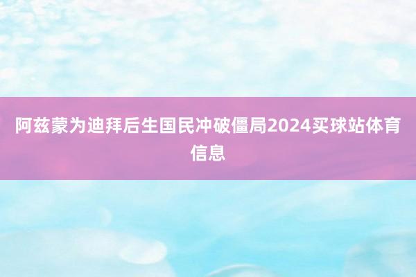 阿兹蒙为迪拜后生国民冲破僵局2024买球站体育信息