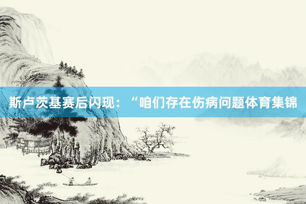 斯卢茨基赛后闪现：“咱们存在伤病问题体育集锦
