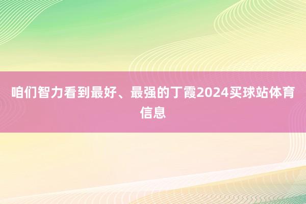 咱们智力看到最好、最强的丁霞2024买球站体育信息