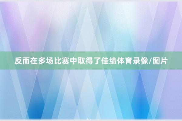 反而在多场比赛中取得了佳绩体育录像/图片