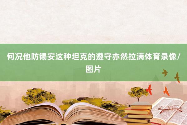 何况他防锡安这种坦克的遵守亦然拉满体育录像/图片