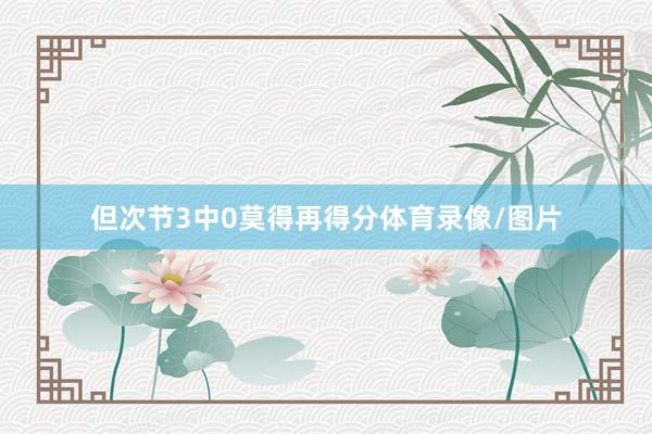 但次节3中0莫得再得分体育录像/图片