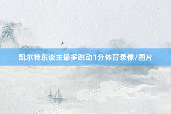 凯尔特东谈主最多跳动1分体育录像/图片