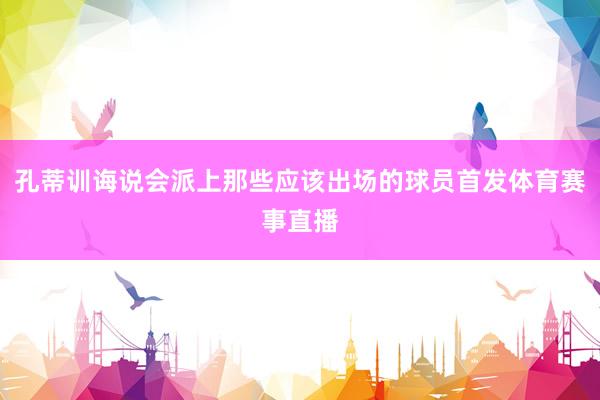 孔蒂训诲说会派上那些应该出场的球员首发体育赛事直播