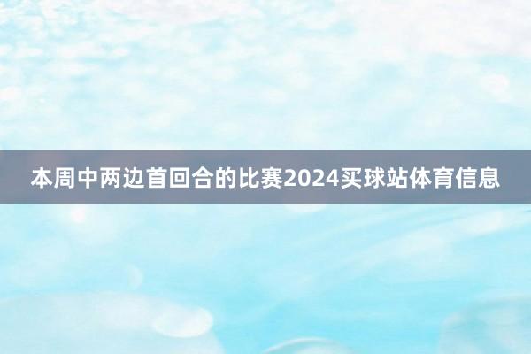 本周中两边首回合的比赛2024买球站体育信息