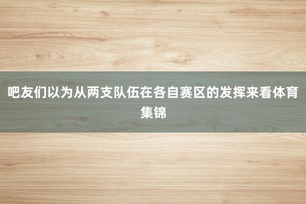 吧友们以为从两支队伍在各自赛区的发挥来看体育集锦