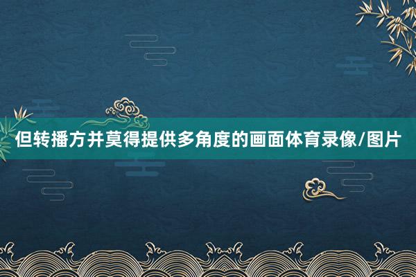 但转播方并莫得提供多角度的画面体育录像/图片