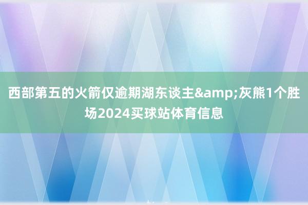 西部第五的火箭仅逾期湖东谈主&灰熊1个胜场2024买球站体育信息