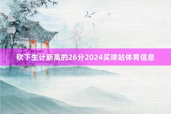 砍下生计新高的26分2024买球站体育信息