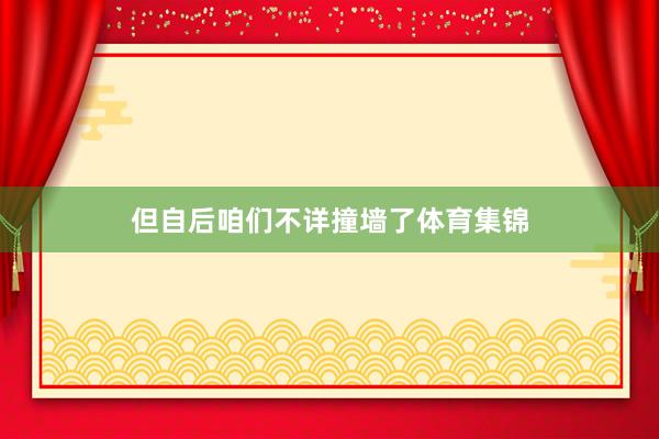 但自后咱们不详撞墙了体育集锦