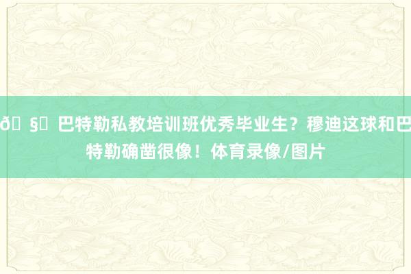 🧐巴特勒私教培训班优秀毕业生？穆迪这球和巴特勒确凿很像！体育录像/图片