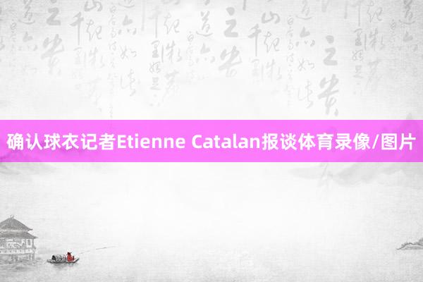 确认球衣记者Etienne Catalan报谈体育录像/图片
